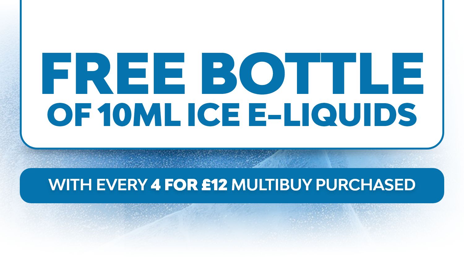 Free bottle of 10ml ice e-liquid with every 4 for £12 multibuy purchased.